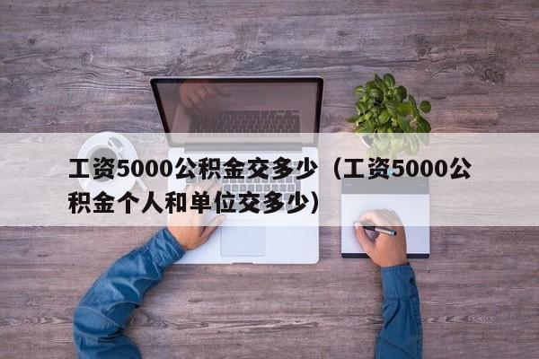 工资5000公积金交多少（工资5000公积金个人和单位交多少）