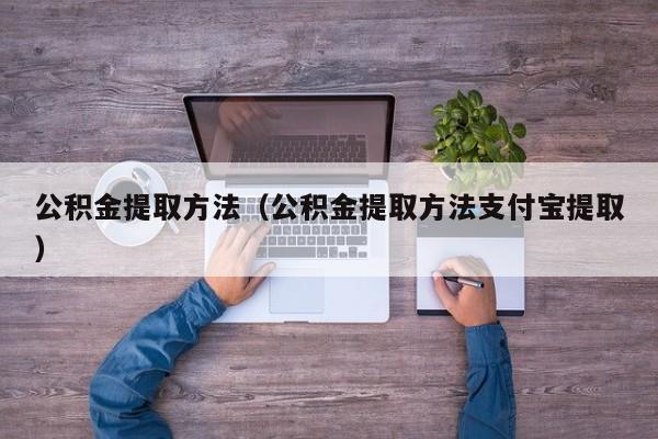 公积金提取方法（公积金提取方法支付宝提取）