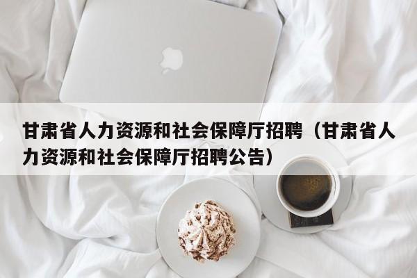 甘肃省人力资源和社会保障厅招聘（甘肃省人力资源和社会保障厅招聘公告）