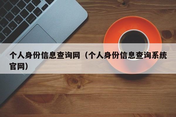 个人身份信息查询网（个人身份信息查询系统官网）