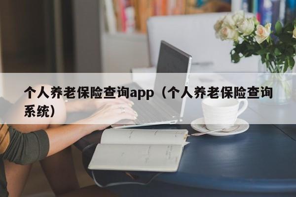 个人养老保险查询app（个人养老保险查询系统）