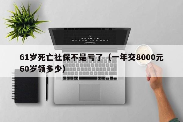 61岁死亡社保不是亏了（一年交8000元60岁领多少）