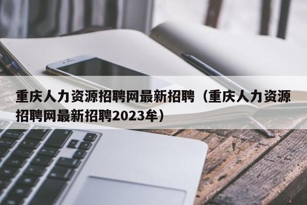 重庆人力资源招聘网最新招聘（重庆人力资源招聘网最新招聘2023牟）