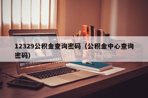 12329公积金查询密码（公积金中心查询密码）