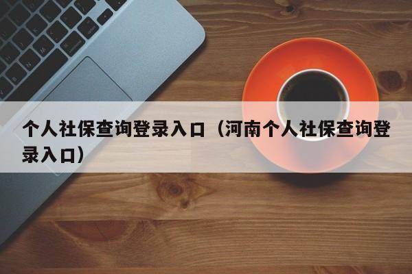 个人社保查询登录入口（河南个人社保查询登录入口）