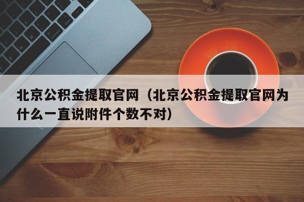 北京公积金提取官网（北京公积金提取官网为什么一直说附件个数不对）