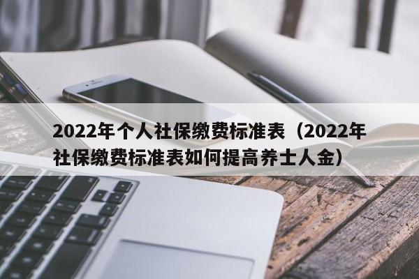 2022年个人社保缴费标准表（2022年社保缴费标准表如何提高养士人金）