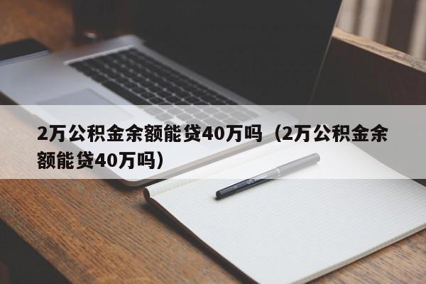 2万公积金余额能贷40万吗（2万公积金余额能贷40万吗）