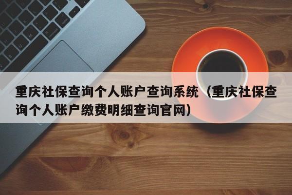 重庆社保查询个人账户查询系统（重庆社保查询个人账户缴费明细查询官网）