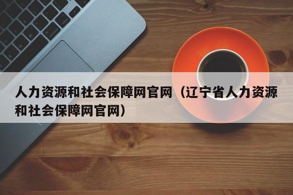 人力资源和社会保障网官网（辽宁省人力资源和社会保障网官网）