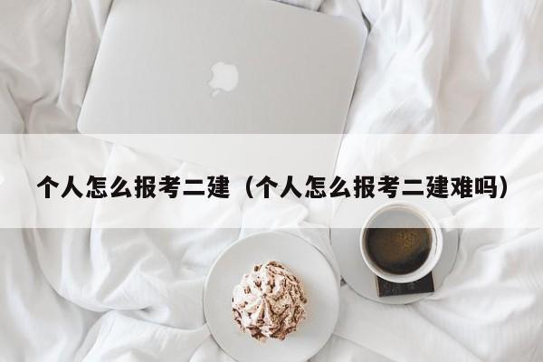 个人怎么报考二建（个人怎么报考二建难吗）