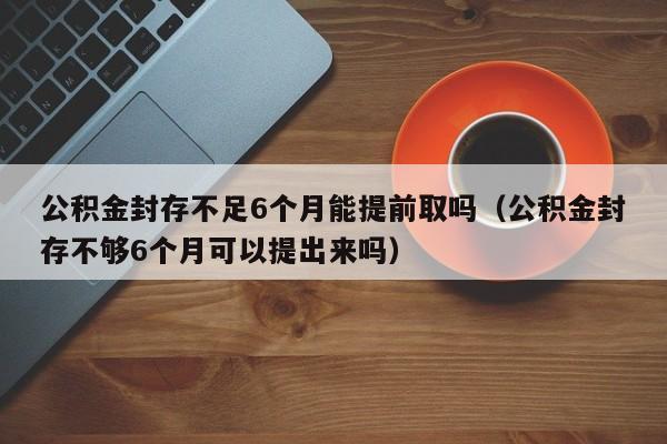 公积金封存不足6个月能提前取吗（公积金封存不够6个月可以提出来吗）