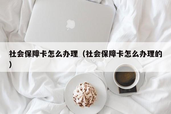 社会保障卡怎么办理（社会保障卡怎么办理的）