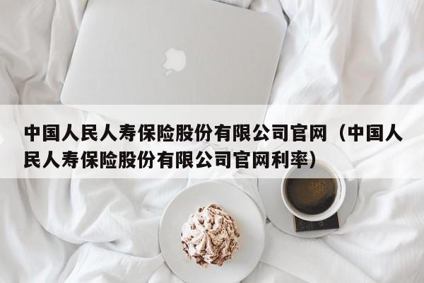 中国人民人寿保险股份有限公司官网（中国人民人寿保险股份有限公司官网利率）