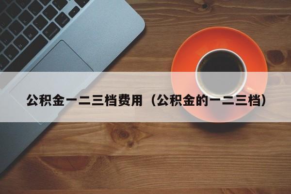 公积金一二三档费用（公积金的一二三档）