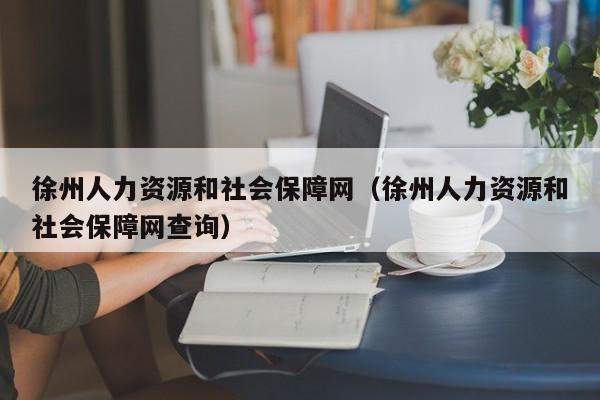 徐州人力资源和社会保障网（徐州人力资源和社会保障网查询）