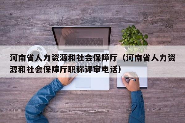 河南省人力资源和社会保障厅（河南省人力资源和社会保障厅职称评审电话）