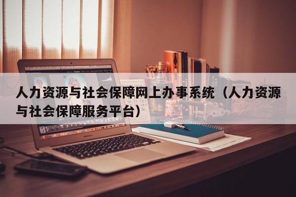 人力资源与社会保障网上办事系统（人力资源与社会保障服务平台）