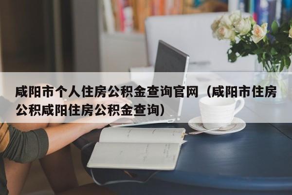 咸阳市个人住房公积金查询官网（咸阳市住房公积咸阳住房公积金查询）