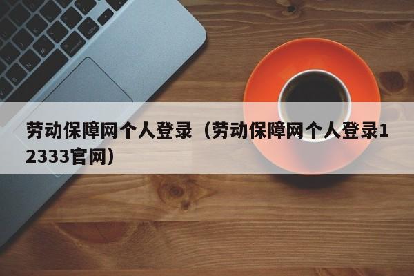 劳动保障网个人登录（劳动保障网个人登录12333官网）