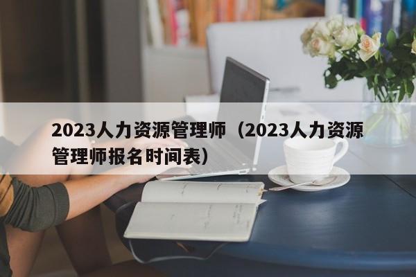 2023人力资源管理师（2023人力资源管理师报名时间表）