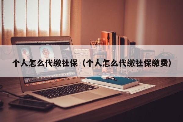 个人怎么代缴社保（个人怎么代缴社保缴费）