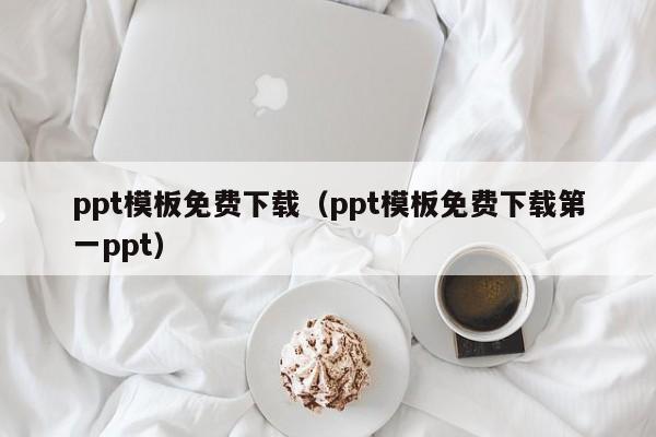 ppt模板免费下载（ppt模板免费下载第一ppt）