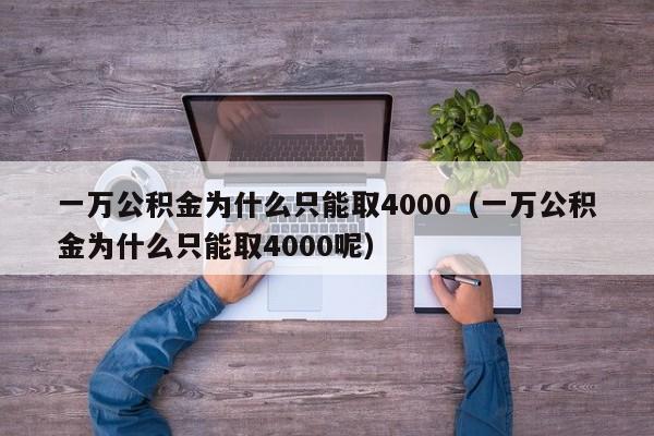 一万公积金为什么只能取4000（一万公积金为什么只能取4000呢）