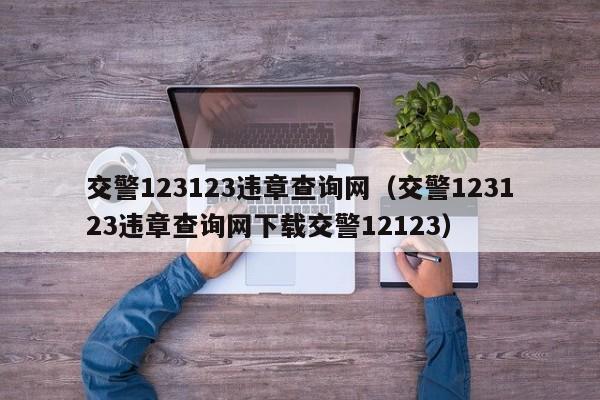 交警123123违章查询网（交警123123违章查询网下载交警12123）