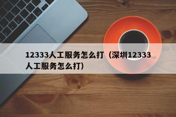 12333人工服务怎么打（深圳12333人工服务怎么打）