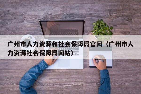 广州市人力资源和社会保障局官网（广州市人力资源社会保障局网站）