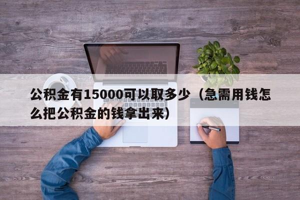 公积金有15000可以取多少（急需用钱怎么把公积金的钱拿出来）