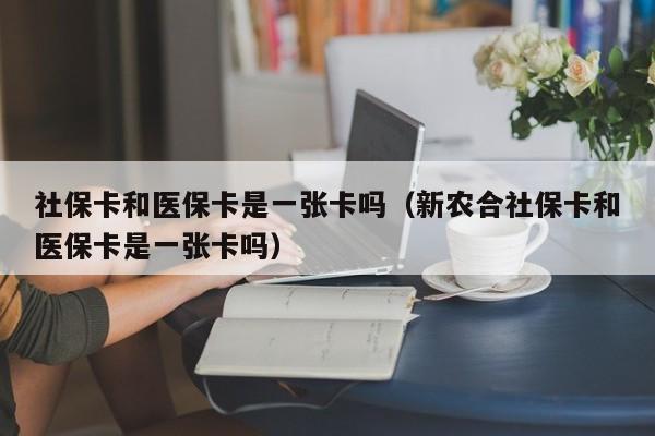 社保卡和医保卡是一张卡吗（新农合社保卡和医保卡是一张卡吗）