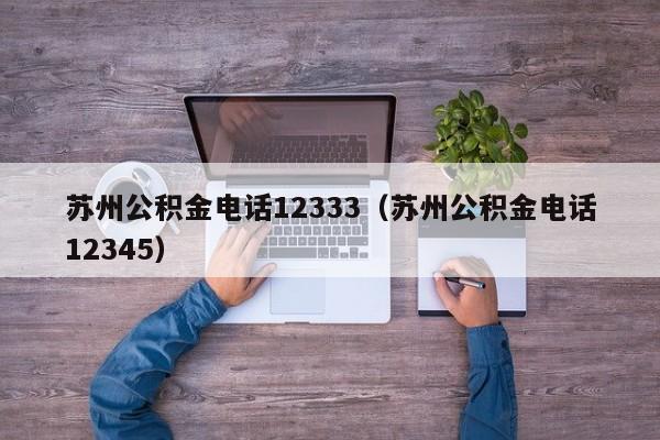 苏州公积金电话12333（苏州公积金电话12345）