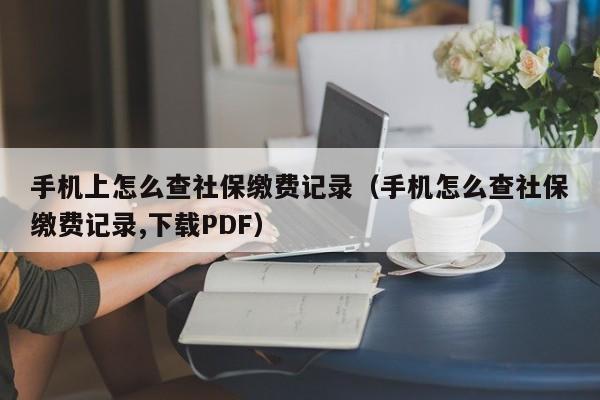 手机上怎么查社保缴费记录（手机怎么查社保缴费记录,下载PDF）