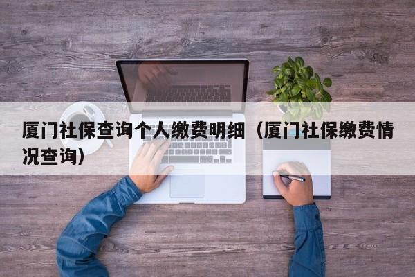 厦门社保查询个人缴费明细（厦门社保缴费情况查询）