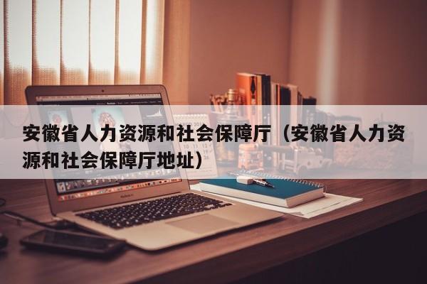 安徽省人力资源和社会保障厅（安徽省人力资源和社会保障厅地址）