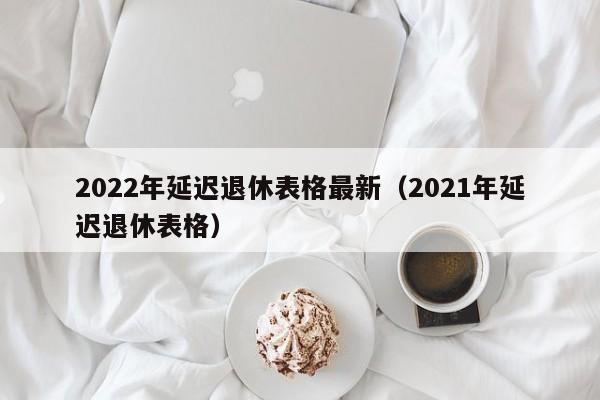 2022年延迟退休表格最新（2021年延迟退休表格）