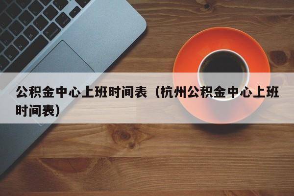 公积金中心上班时间表（杭州公积金中心上班时间表）