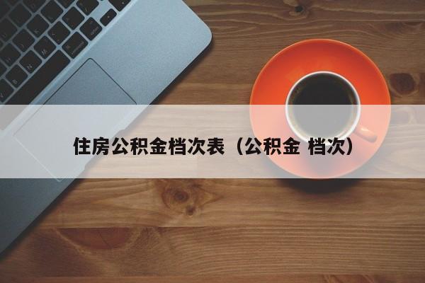 住房公积金档次表（公积金 档次）