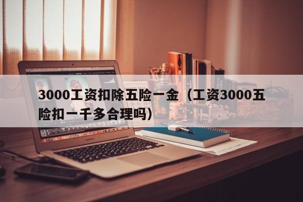 3000工资扣除五险一金（工资3000五险扣一千多合理吗）