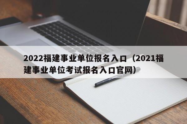 2022福建事业单位报名入口（2021福建事业单位考试报名入口官网）