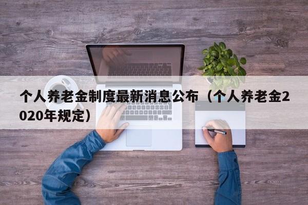 个人养老金制度最新消息公布（个人养老金2020年规定）