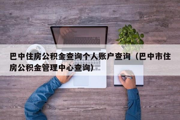 巴中住房公积金查询个人账户查询（巴中市住房公积金管理中心查询）