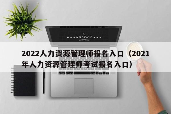 2022人力资源管理师报名入口（2021年人力资源管理师考试报名入口）