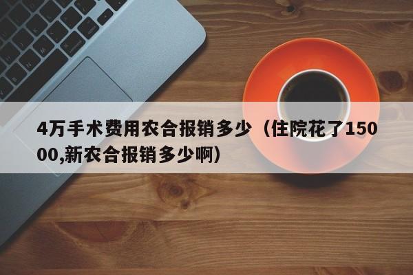 4万手术费用农合报销多少（住院花了15000,新农合报销多少啊）