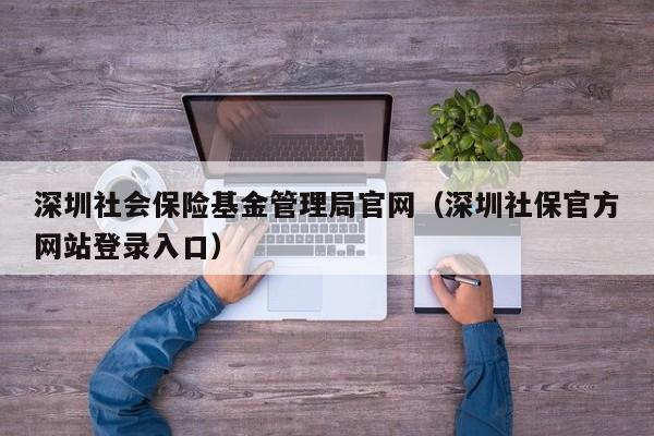 深圳社会保险基金管理局官网（深圳社保官方网站登录入口）