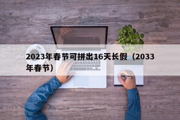 2023年春节可拼出16天长假（2033年春节）