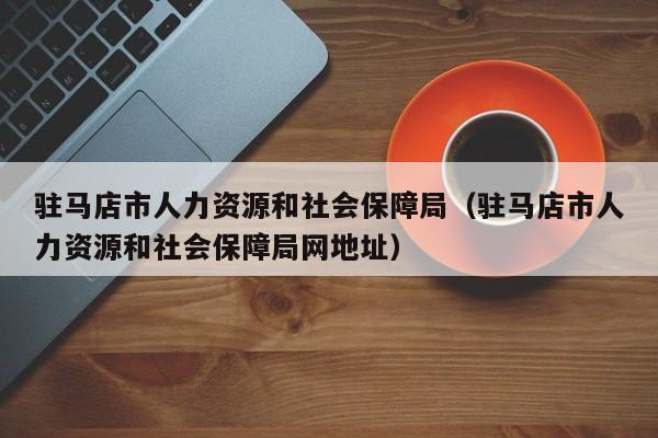 驻马店市人力资源和社会保障局（驻马店市人力资源和社会保障局网地址）