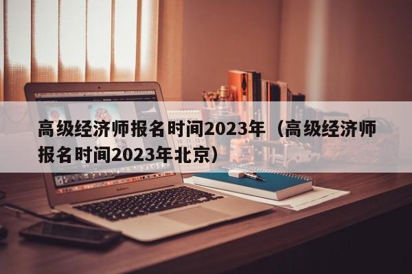 高级经济师报名时间2023年（高级经济师报名时间2023年北京）